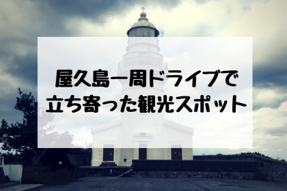 屋久島の一周ドライブに挑戦！と実際に巡った絶景ばかりの観光スポットを紹介