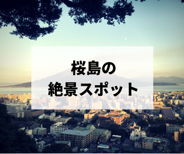 桜島の絶景スポット２０選！綺麗に見えるオススメの場所（展望所・観光地）を紹介